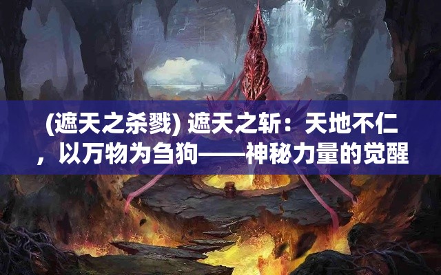 (遮天之杀戮) 遮天之斩：天地不仁，以万物为刍狗——神秘力量的觉醒与终极对决